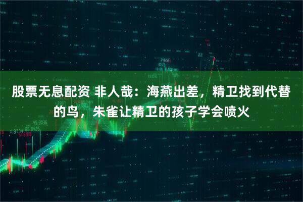 股票无息配资 非人哉:海燕出差,精卫找到代替的鸟,朱雀让精卫的孩子学会喷火