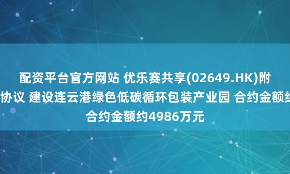 配资平台官方网站 优乐赛共享(02649.HK)附属订立建设协议 建设连云港绿色低碳循环包装产业园 合约金额约4986万元
