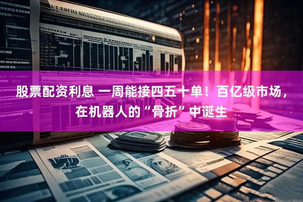 股票配资利息 一周能接四五十单！百亿级市场，在机器人的“骨折”中诞生