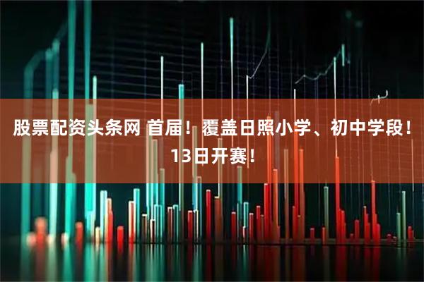 股票配资头条网 首届！覆盖日照小学、初中学段！13日开赛！