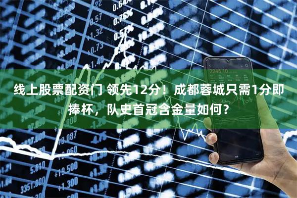 线上股票配资门 领先12分！成都蓉城只需1分即捧杯，队史首冠含金量如何？