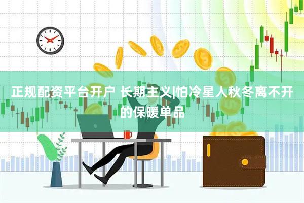 正规配资平台开户 长期主义|怕冷星人秋冬离不开的保暖单品