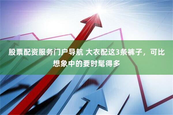 股票配资服务门户导航 大衣配这3条裤子，可比想象中的要时髦得多