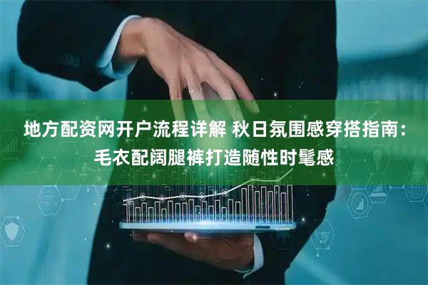 地方配资网开户流程详解 秋日氛围感穿搭指南：毛衣配阔腿裤打造随性时髦感