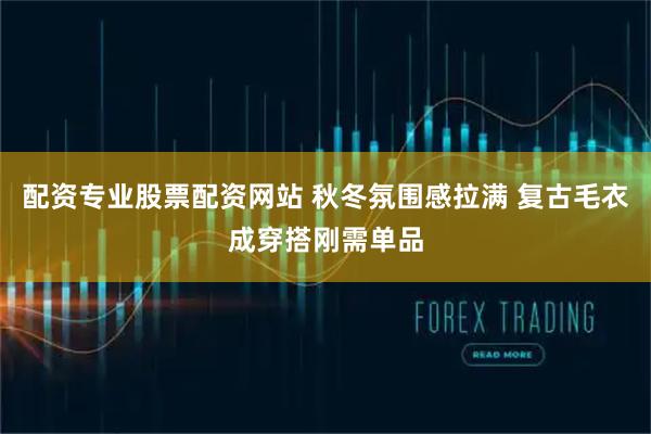 配资专业股票配资网站 秋冬氛围感拉满 复古毛衣成穿搭刚需单品